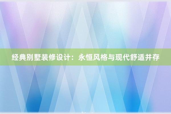 经典别墅装修设计：永恒风格与现代舒适并存