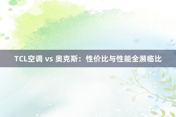 TCL空调 vs 奥克斯：性价比与性能全濒临比