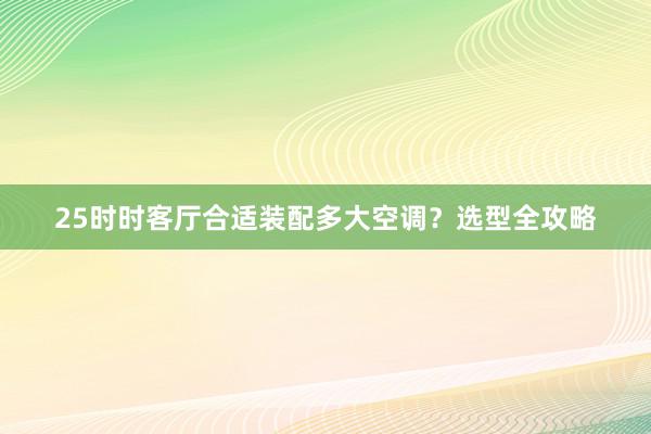 25时时客厅合适装配多大空调？选型全攻略