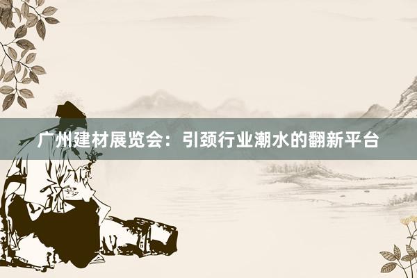 广州建材展览会：引颈行业潮水的翻新平台