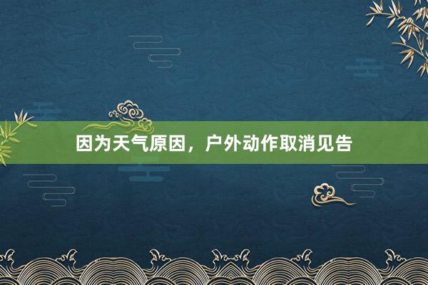 因为天气原因，户外动作取消见告