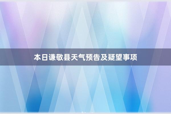 本日谦敬县天气预告及疑望事项